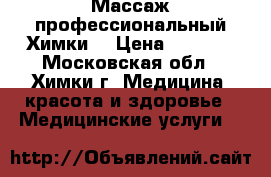 Массаж профессиональный Химки  › Цена ­ 2 500 - Московская обл., Химки г. Медицина, красота и здоровье » Медицинские услуги   